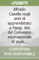 Alfredo Casella negli anni di apprendistato a Parigi. Atti del Convegno internazionale di studi (Venezia, 13-15 maggio 1992) Subito Disponibile