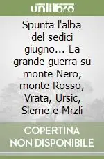 Spunta l‘alba del sedici giugno... La grande guerra su monte Nero, monte Rosso, Vrata, Ursic, Sleme e Mrzli Prezzo Ridotto