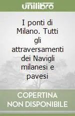 I ponti di Milano. Tutti gli attraversamenti dei Navigli milanesi e pavesi Sconto