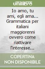 Io amo, tu ami, egli ama... Grammatica per italiani maggiorenni ovvero come riattivare l‘interesse per la lingua... Compra Oggi Stesso