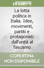 La lotta politica in Italia. Idee, movimenti, partiti e protagonisti dall‘unità al fascismo Subito Disponibile