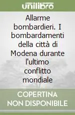 Allarme bombardieri. I bombardamenti della città di Modena durante l‘ultimo conflitto mondiale Quantità Limitata