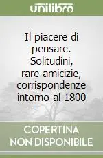 Sconto Il piacere di pensare. Solitudini, rare amicizie, corrispondenze intorno al 1800
