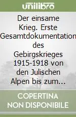 Der einsame Krieg. Erste Gesamtdokumentation des Gebirgskrieges 1915-1918 von den Julischen Alpen bis zum Stilfser Joch Consegna Rapida