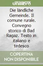 Novità Die ländliche Gemeinde. Il comune rurale. Convegno storico di Bad Ragaz. Testo in italiano e tedesco