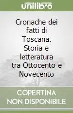 Cronache dei fatti di Toscana. Storia e letteratura tra Ottocento e Novecento Esclusivo
