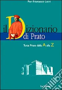Il dizionario di Prato. Tutta Prato dalla A alla Z. Dalle origini al Duemila Prezzo Scontato