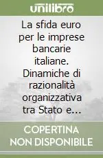 Popolare La sfida euro per le imprese bancarie italiane. Dinamiche di razionalità organizzativa tra Stato e mercato, continuità e imprenditorialità, globale e locale...