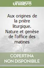 Aux origines de la prière liturgique. Nature et genèse de l‘office des matines Sconto
