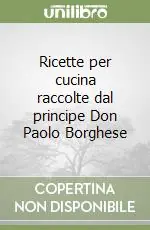 Compra Adesso Ricette per cucina raccolte dal principe Don Paolo Borghese