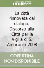 La città rinnovata dal dialogo. Discorso alla Città per la Vigilia di S. Ambrogio 2008 Compra Online
