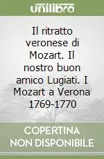 Il ritratto veronese di Mozart. Il nostro buon amico Lugiati. I Mozart a Verona 1769-1770 Offerta Limitata