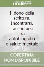 Il dono della scrittura. Incontrarsi, raccontarsi fra autobiografia e salute mentale Spedito Oggi