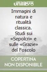 Acquista Ora Immagini di natura e ritualità classica. Studi sui «Sepolcri» e sulle «Grazie» del Foscolo