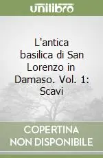 L‘antica basilica di San Lorenzo in Damaso. Vol. 1 Scavi Spedito Oggi