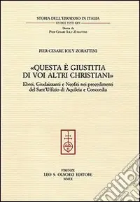 Ordina Subito «Questa è giustitia di voi altri christiani». Ebrei, giudaizzanti e neofiti nei procedimenti del sant‘Uffizio di Aquileia e Concordia