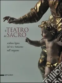 Il teatro del sacro. Scultura lignea del Sei e Settecento nell‘Astigiano. Catalogo della mostra (Asti, 18 aprile-18 ottobre 2009). Ediz. illustrata Novità