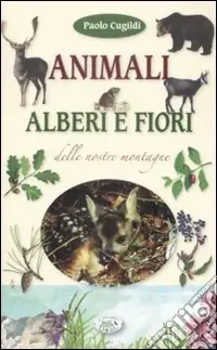 Animali, alberi e fiori delle nostre montagne. Ediz. illustrata Ultimissimo Modello