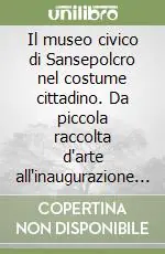Il museo civico di Sansepolcro nel costume cittadino. Da piccola raccolta d‘arte all‘inaugurazione come istituzione comunale. Con CD-ROM Ultime Pezzi