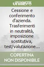 Cessione e conferimento d‘azienda. Trasferimenti in neutralità, imposizione sostitutiva, test/valutazione di convenienza Offerta Limitata