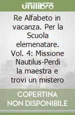 Re Alfabeto in vacanza. Per la Scuola elemenatare. Vol. 4 Missione Nautilus-Perdi la maestra e trovi un mistero Sconto
