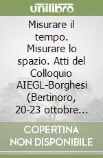 Subito Disponibile Misurare il tempo. Misurare lo spazio. Atti del Colloquio AIEGL-Borghesi (Bertinoro, 20-23 ottobre 2005)