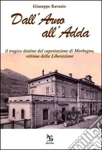 Dall‘Arno all‘Adda. Il tragico destino del capostazione di Morbegno, vittima della Liberazione Subito Disponibile