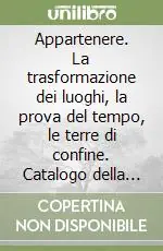 Appartenere. La trasformazione dei luoghi, la prova del tempo, le terre di confine. Catalogo della mostra. Ediz. illustrata Offerta