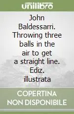 John Baldessarri. Throwing three balls in the air to get a straight line. Ediz. illustrata Professionale