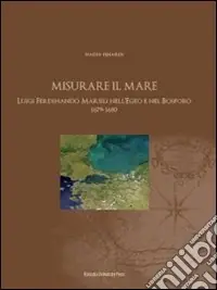 Vendita Finale Misurare il mare. Luigi Ferdinando Marsili nell‘Egeo e nel Bosforo 1679-1680