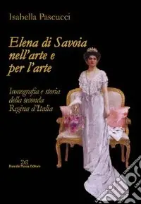 Elena di Savoia nell‘arte e per l‘arte. Iconografia e storia della seconda regina d‘Italia Prezzo Conveniente