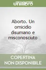 Nuovo Arrivo Aborto. Un omicidio disumano e misconosciuto