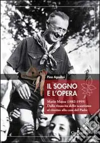 Il sogno e l‘opera. Mario Mazza (1882-1959). Dalla rinascita dello scoutismo al ritorno alla casa del padre Professionale