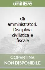 Gli amministratori. Disciplina civilistica e fiscale Quantità Limitata