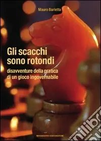 Gli scacchi sono rotondi. Disavventure della pratica di un gioco ingovernabile Subito Disponibile