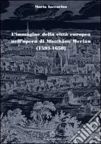 L‘immagine della città europea nell‘opera di Matthäus Merian (1593-1650). Ediz. illustrata Di Tendenza