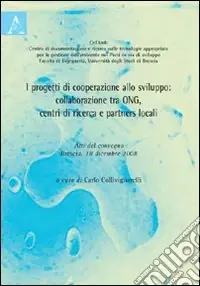 I progetti di cooperazione allo sviluppo. Collaborazione tra ONG, centri di ricerca e partners locali. Atti del Convegno (Brescia, 18 dicembre 2008) Compra Oggi Stesso