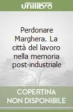 Perdonare Marghera. La città del lavoro nella memoria post-industriale Non Perdere