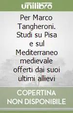 Offerta Per Marco Tangheroni. Studi su Pisa e sul Mediterraneo medievale offerti dai suoi ultimi allievi