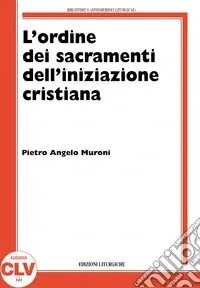 L‘ordine nell‘amministrazione dei sacramenti dell‘iniziazione cristiana. La storia e la teologia dal XIV secolo al 1992 nel rito romano Acquista Ora