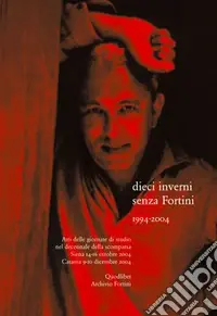 Dieci inverni senza Fortini (1994-2004). Atti delle Giornate di studio nel decennale della scomparsa (Siena, 14-16 ottobre 2004; Catania 9-10 dicembre 2004) Solo Oggi