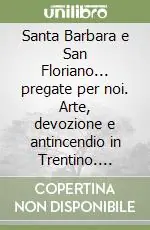 Offerta Speciale Santa Barbara e San Floriano... pregate per noi. Arte, devozione e antincendio in Trentino. Catalogo della mostra