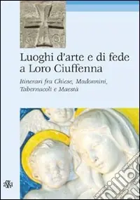 Non Perdere Luoghi d‘arte e di fede a Loro Ciuffenna. Itinerari fra chiese, madonnini, tabernacoli e maestà