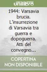 1944 Varsavia brucia. L‘insurrezione di Varsavia tra guerra e dopoguerra. Atti del convegno storico internazionale Più Venduto