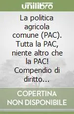 La politica agricola comune (PAC). Tutta la PAC, niente altro che la PAC! Compendio di diritto agrario comunitario Miglior Prezzo