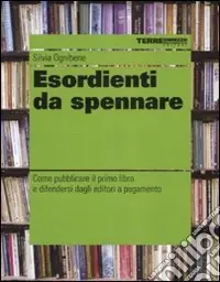 Esordienti da spennare. Come pubblicare il primo libro e difendersi dagli editori a pagamento Ultimissimo Modello
