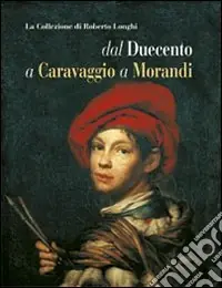 La collezione di Roberto Longhi dal Duecento a Caravaggio a Morandi. Ediz. illustrata Consegna Rapida