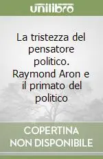 La tristezza del pensatore politico. Raymond Aron e il primato del politico Pagamento Sicuro