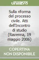 Esclusivo Sulla riforma del processo civile. Atti dell‘Incontro di studio (Ravenna, 19 maggio 2006)