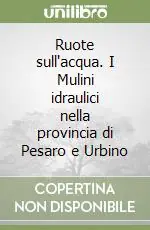 Ruote sull‘acqua. I Mulini idraulici nella provincia di Pesaro e Urbino Soddisfatti O Rimborsati